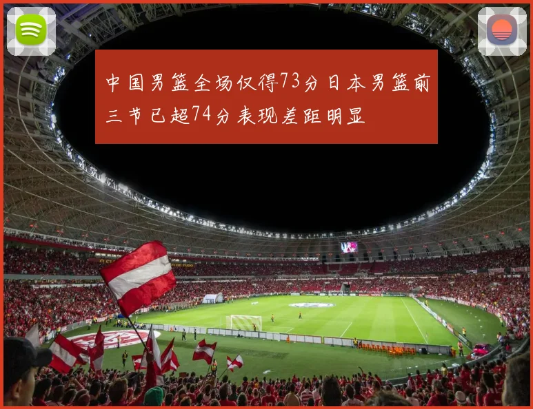 中国男篮全场仅得73分日本男篮前三节已超74分表现差距明显