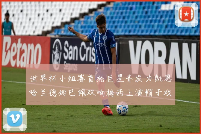 世界杯小组赛首轮巨星齐发力凯恩哈兰德姆巴佩双响梅西上演帽子戏法