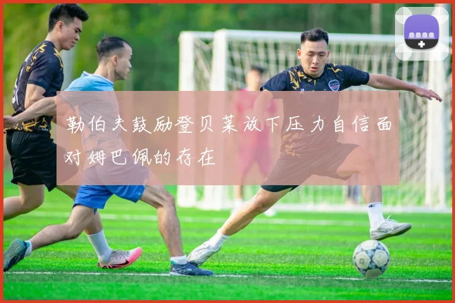 勒伯夫鼓励登贝莱放下压力自信面对姆巴佩的存在