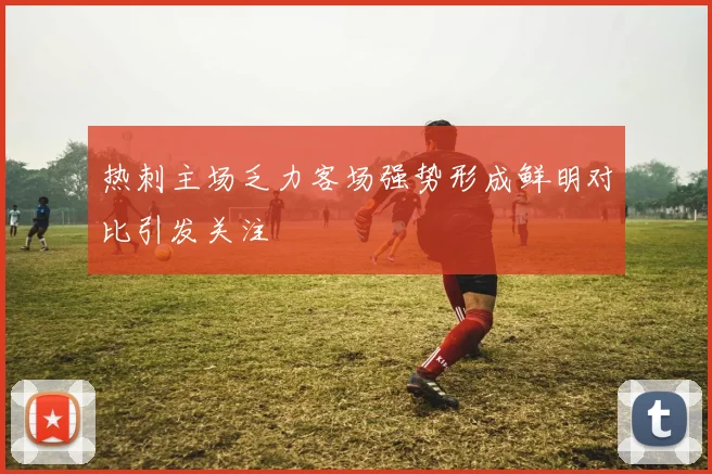 热刺主场乏力客场强势形成鲜明对比引发关注