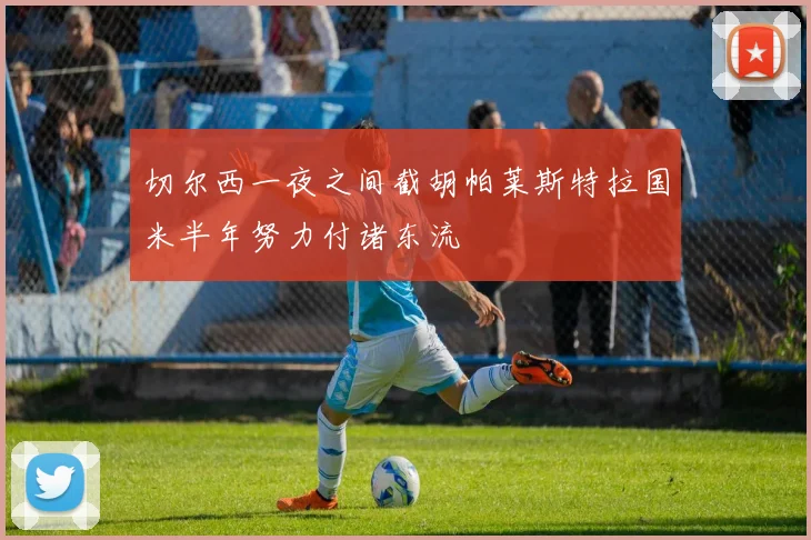 切尔西一夜之间截胡帕莱斯特拉国米半年努力付诸东流