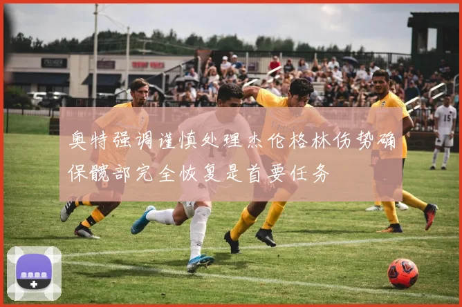 奥特强调谨慎处理杰伦格林伤势确保髋部完全恢复是首要任务