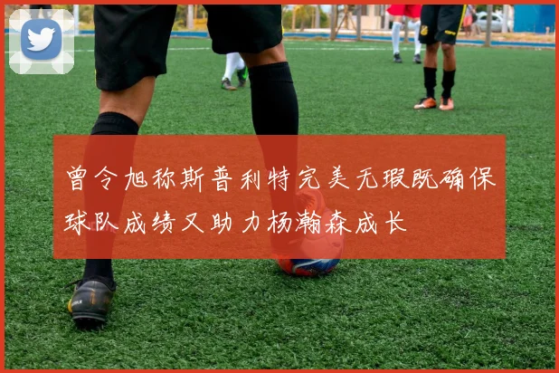 曾令旭称斯普利特完美无瑕既确保球队成绩又助力杨瀚森成长
