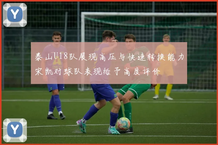 泰山U18队展现高压与快速转换能力宋凯对球队表现给予高度评价