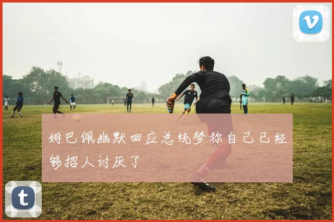姆巴佩幽默回应总统梦称自己已经够招人讨厌了