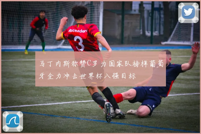 马丁内斯称赞C罗为国家队榜样葡萄牙全力冲击世界杯八强目标