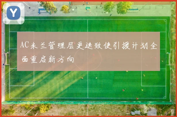 AC米兰管理层更迭致使引援计划全面重启新方向