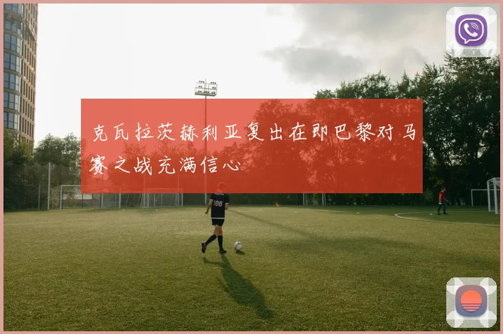 克瓦拉茨赫利亚复出在即巴黎对马赛之战充满信心