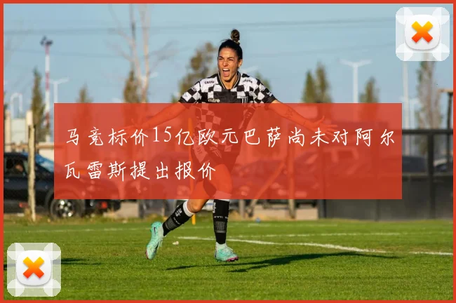 马竞标价15亿欧元巴萨尚未对阿尔瓦雷斯提出报价