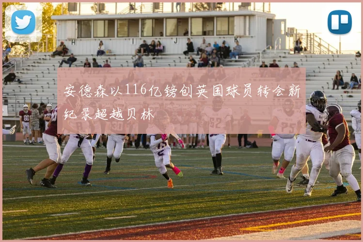 安德森以116亿镑创英国球员转会新纪录超越贝林