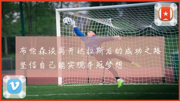 布伦森谈离开达拉斯后的成功之路坚信自己能实现夺冠梦想