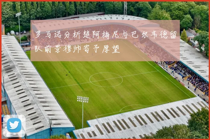 罗马诺分析楚阿梅尼与巴尔韦德留队前景穆帅寄予厚望