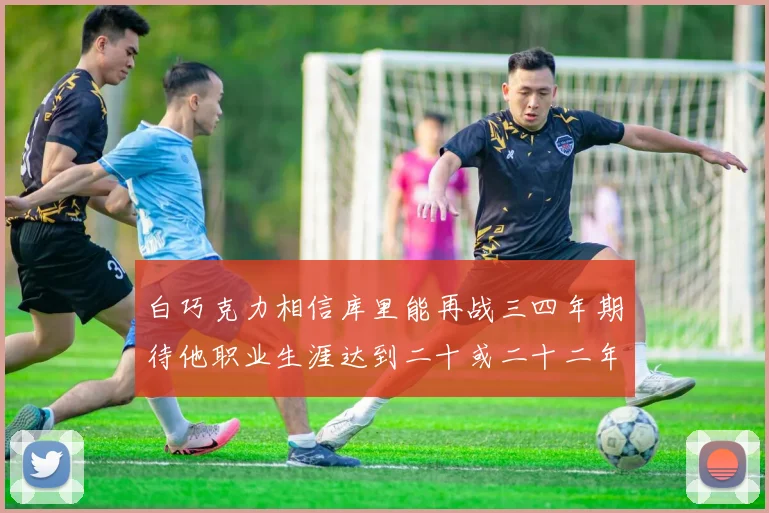 白巧克力相信库里能再战三四年期待他职业生涯达到二十或二十二年