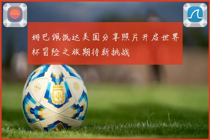 姆巴佩抵达美国分享照片开启世界杯冒险之旅期待新挑战