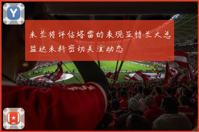 米兰将评估塔雷的表现亚特兰大总监达米科密切关注动态