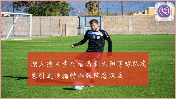 湖人热火步行者马刺太阳等球队有意引进沙梅特加强阵容深度
