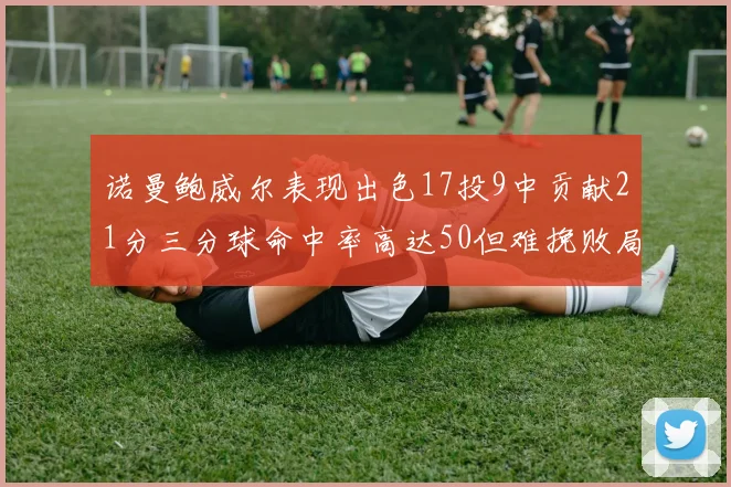 诺曼鲍威尔表现出色17投9中贡献21分三分球命中率高达50但难挽败局