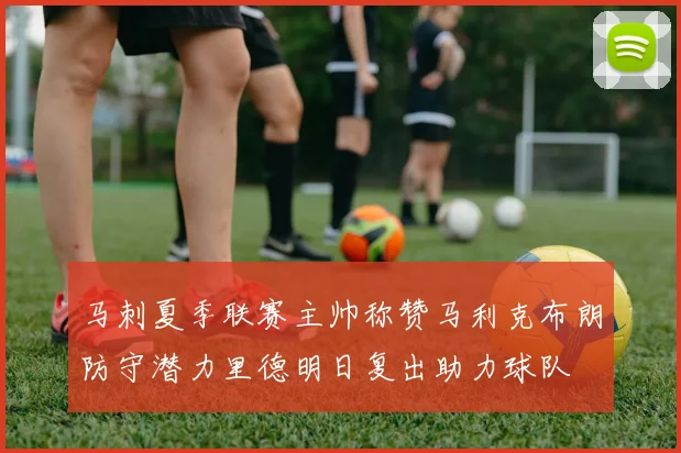 马刺夏季联赛主帅称赞马利克布朗防守潜力里德明日复出助力球队