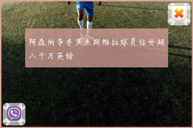 阿森纳争夺罗杰斯维拉球员估价超八千万英镑