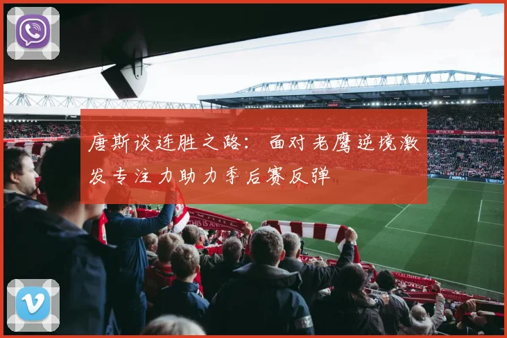 唐斯谈连胜之路：面对老鹰逆境激发专注力助力季后赛反弹