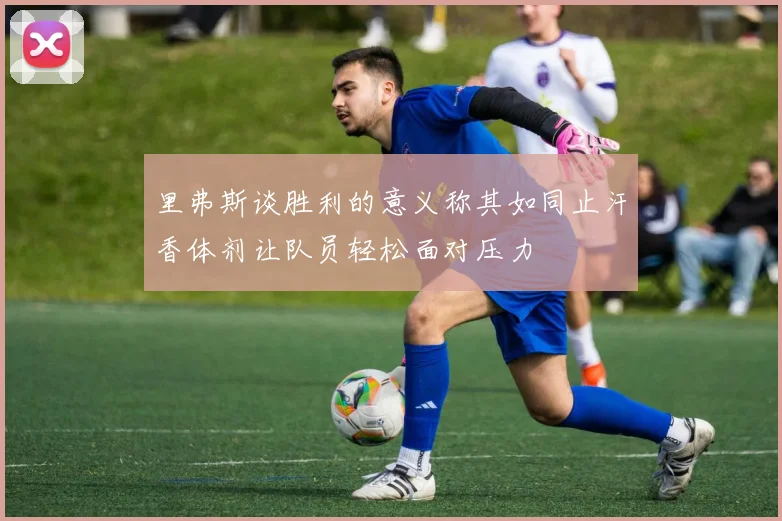 里弗斯谈胜利的意义称其如同止汗香体剂让队员轻松面对压力