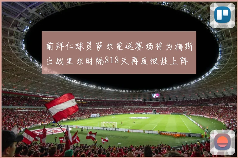 前拜仁球员萨尔重返赛场将为梅斯出战里尔时隔818天再度披挂上阵