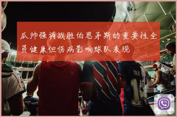 瓜帅强调战胜伯恩茅斯的重要性全员健康但伤病影响球队表现