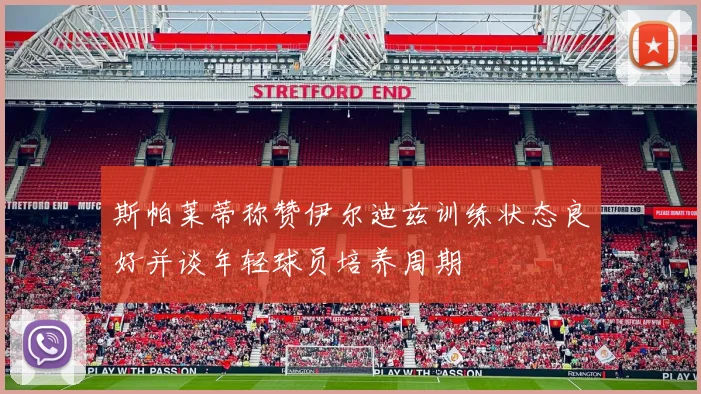 斯帕莱蒂称赞伊尔迪兹训练状态良好并谈年轻球员培养周期