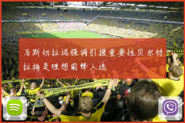 马斯切拉诺强调引援重要性贝尔特拉梅是理想前锋人选
