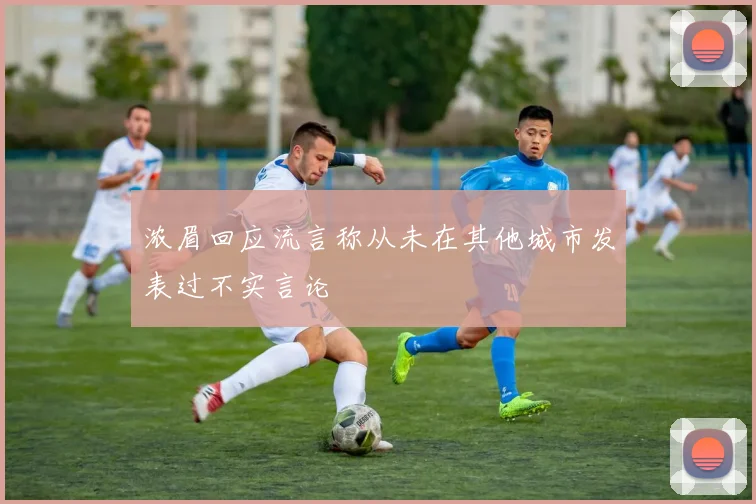浓眉回应流言称从未在其他城市发表过不实言论