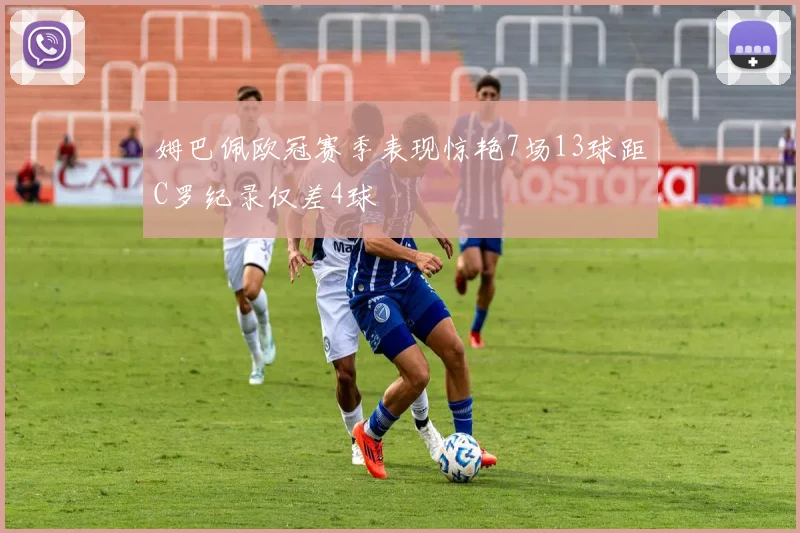 姆巴佩欧冠赛季表现惊艳7场13球距C罗纪录仅差4球