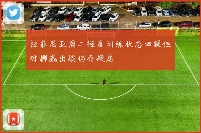 拉菲尼亚周二轻度训练状态回暖但对挪威出战仍存疑虑