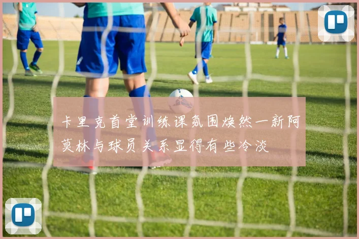 卡里克首堂训练课氛围焕然一新阿莫林与球员关系显得有些冷淡